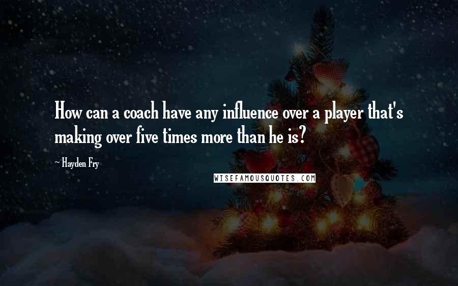 Hayden Fry Quotes: How can a coach have any influence over a player that's making over five times more than he is?