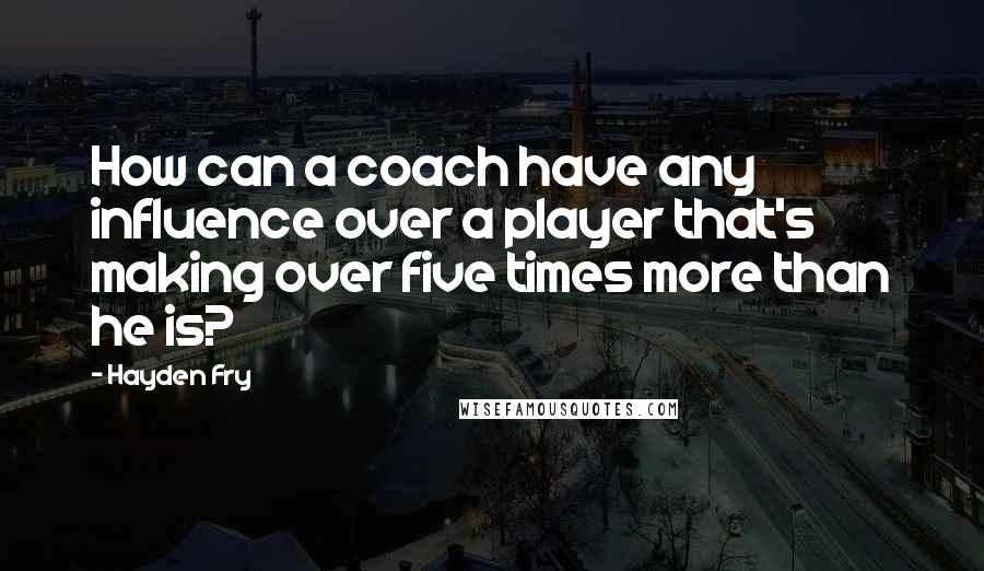 Hayden Fry Quotes: How can a coach have any influence over a player that's making over five times more than he is?
