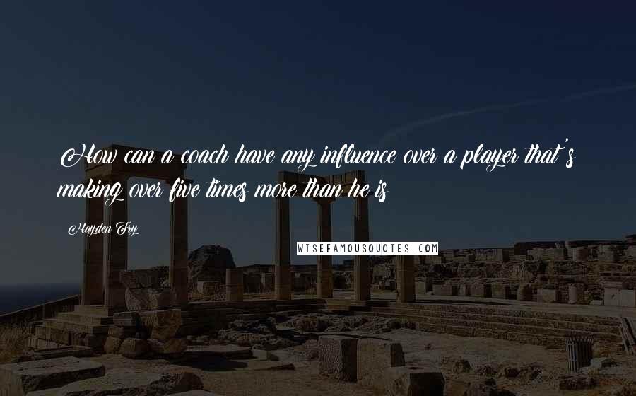 Hayden Fry Quotes: How can a coach have any influence over a player that's making over five times more than he is?