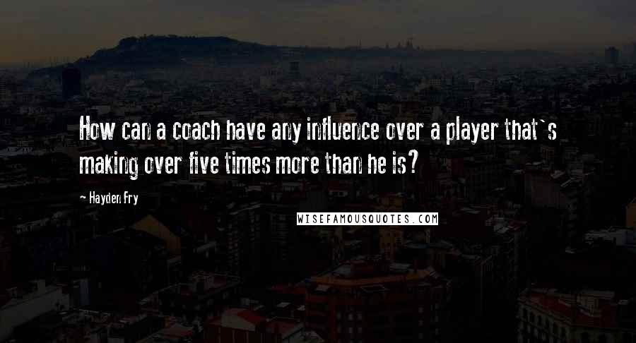 Hayden Fry Quotes: How can a coach have any influence over a player that's making over five times more than he is?