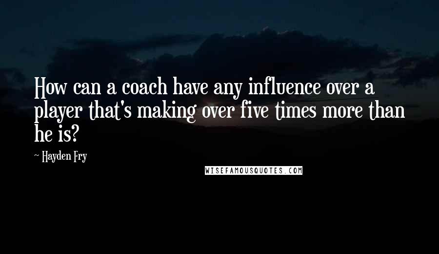 Hayden Fry Quotes: How can a coach have any influence over a player that's making over five times more than he is?