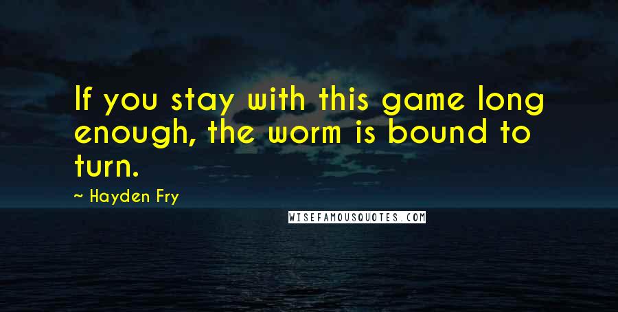 Hayden Fry Quotes: If you stay with this game long enough, the worm is bound to turn.