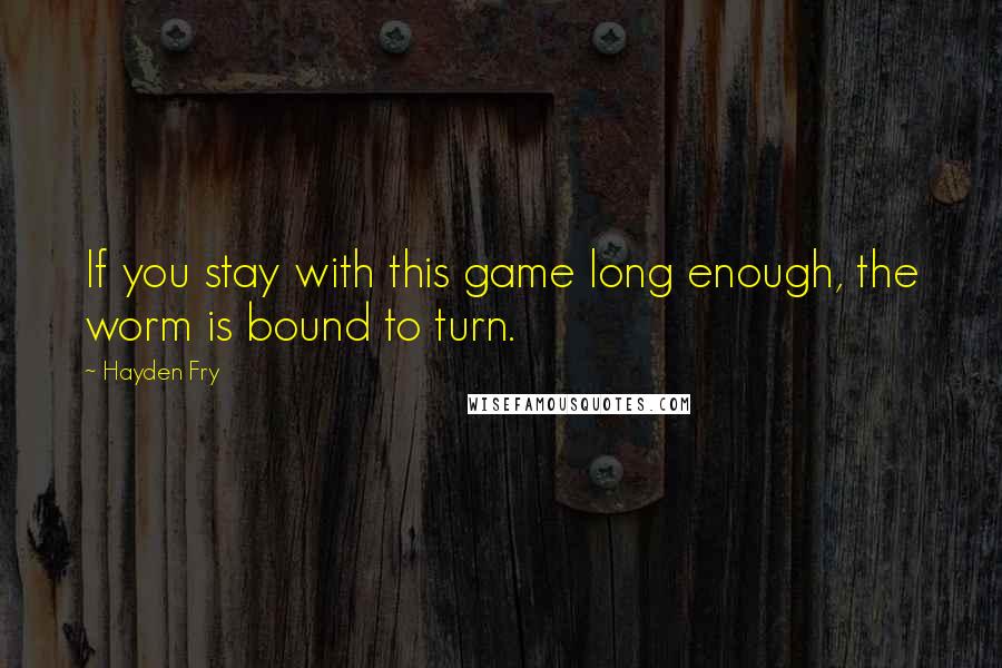 Hayden Fry Quotes: If you stay with this game long enough, the worm is bound to turn.