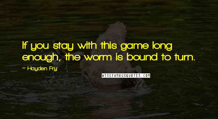 Hayden Fry Quotes: If you stay with this game long enough, the worm is bound to turn.