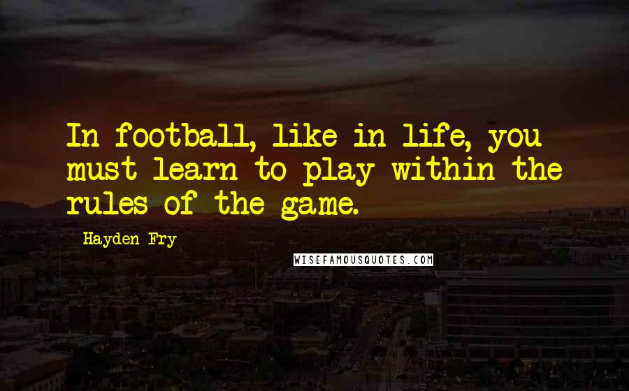Hayden Fry Quotes: In football, like in life, you must learn to play within the rules of the game.