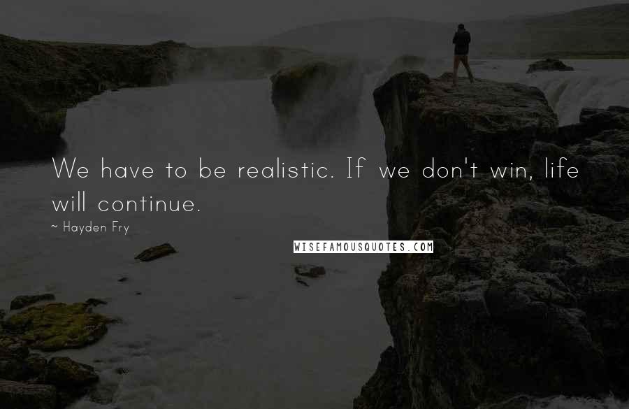 Hayden Fry Quotes: We have to be realistic. If we don't win, life will continue.