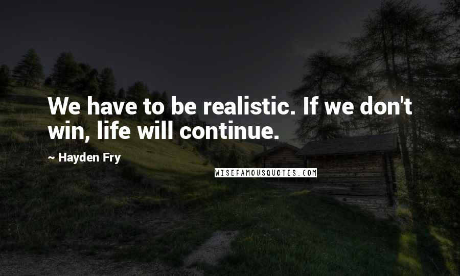 Hayden Fry Quotes: We have to be realistic. If we don't win, life will continue.