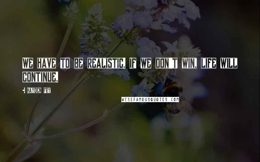 Hayden Fry Quotes: We have to be realistic. If we don't win, life will continue.