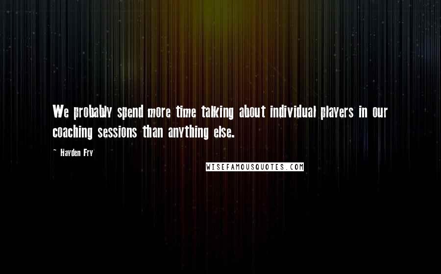 Hayden Fry Quotes: We probably spend more time talking about individual players in our coaching sessions than anything else.