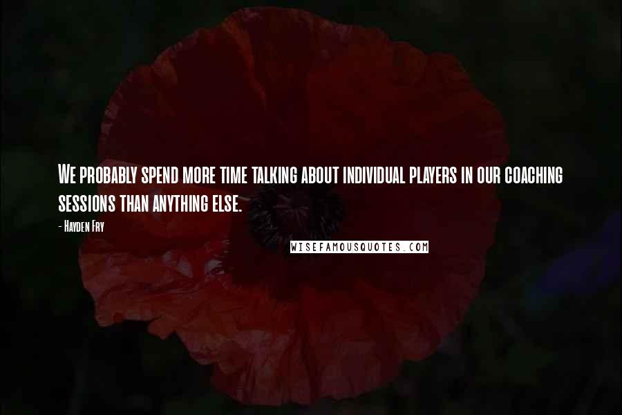 Hayden Fry Quotes: We probably spend more time talking about individual players in our coaching sessions than anything else.