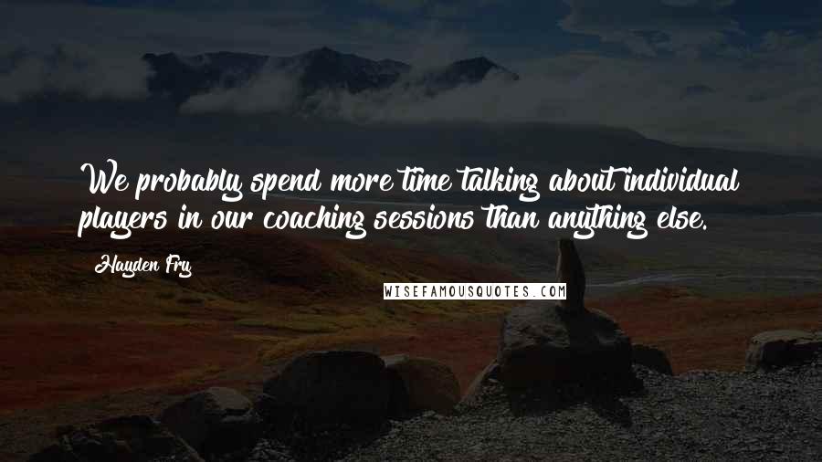 Hayden Fry Quotes: We probably spend more time talking about individual players in our coaching sessions than anything else.