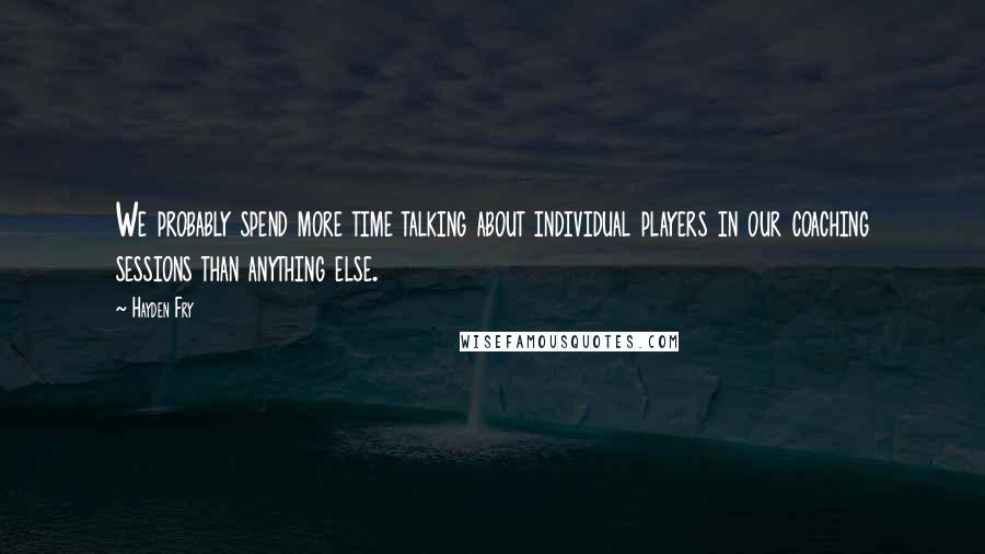 Hayden Fry Quotes: We probably spend more time talking about individual players in our coaching sessions than anything else.