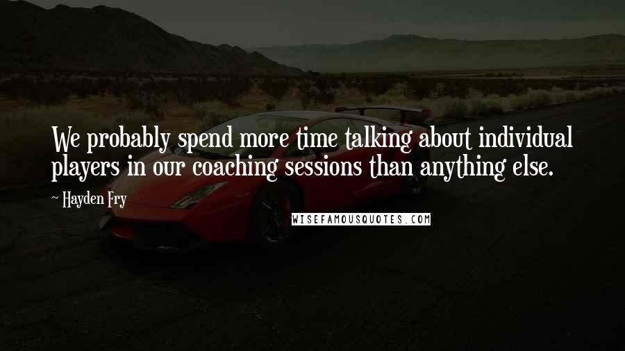 Hayden Fry Quotes: We probably spend more time talking about individual players in our coaching sessions than anything else.