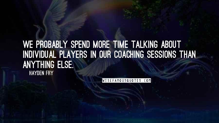 Hayden Fry Quotes: We probably spend more time talking about individual players in our coaching sessions than anything else.