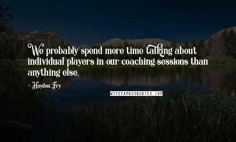 Hayden Fry Quotes: We probably spend more time talking about individual players in our coaching sessions than anything else.