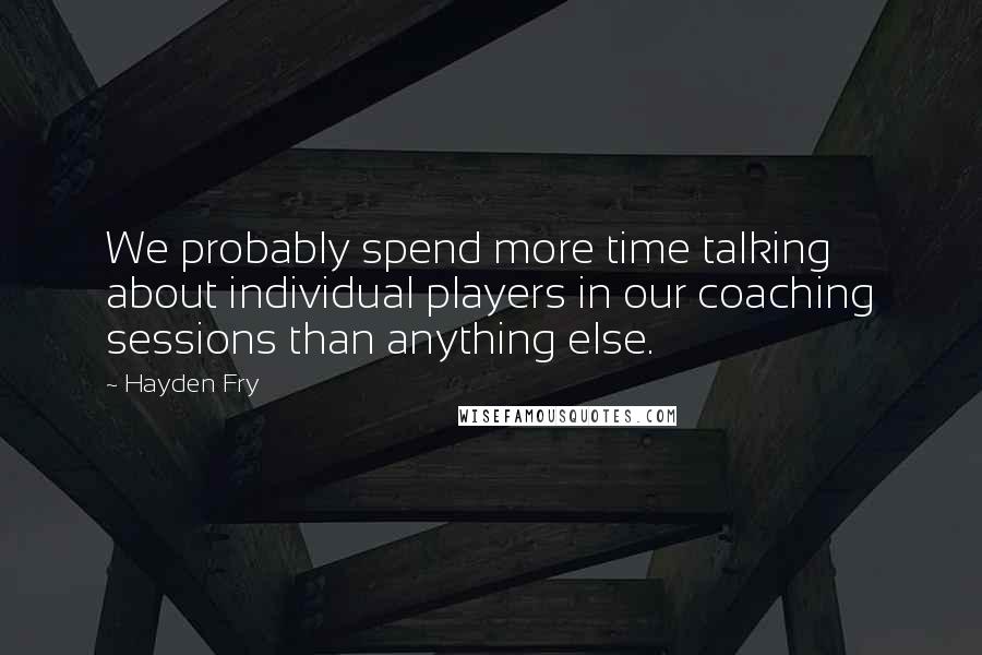 Hayden Fry Quotes: We probably spend more time talking about individual players in our coaching sessions than anything else.