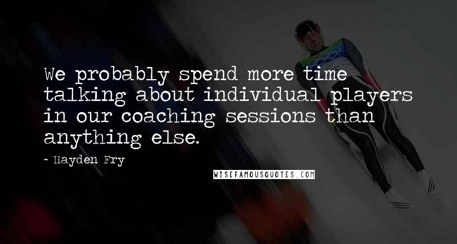 Hayden Fry Quotes: We probably spend more time talking about individual players in our coaching sessions than anything else.