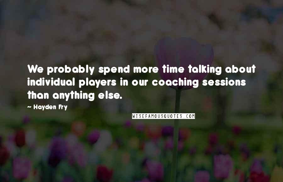 Hayden Fry Quotes: We probably spend more time talking about individual players in our coaching sessions than anything else.