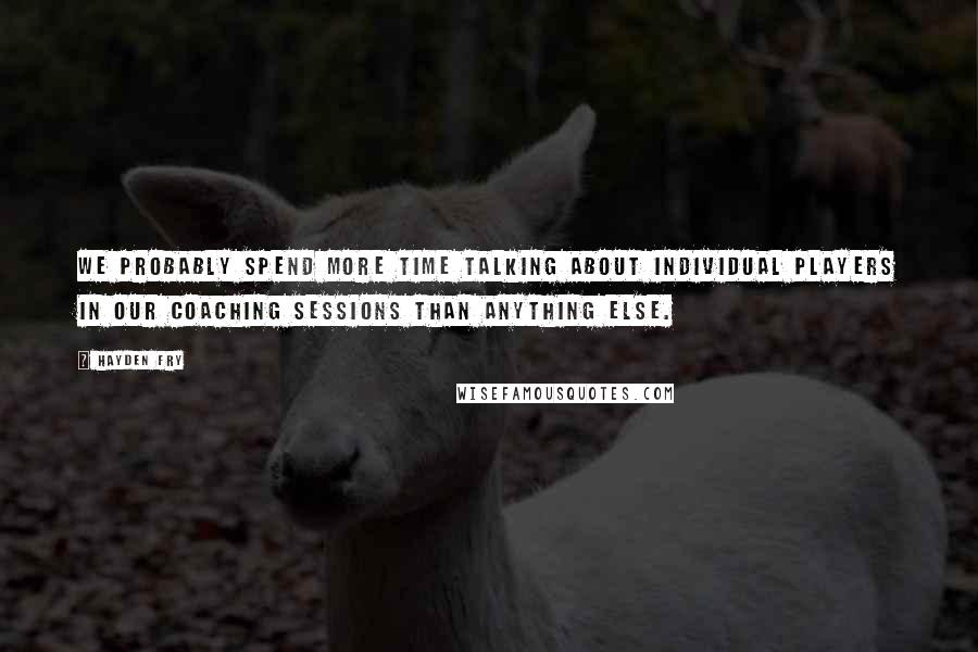 Hayden Fry Quotes: We probably spend more time talking about individual players in our coaching sessions than anything else.