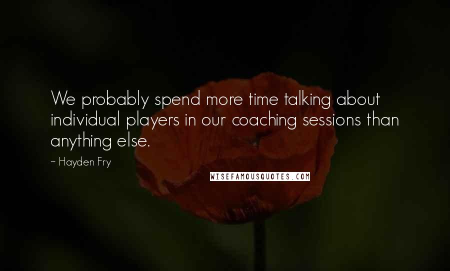 Hayden Fry Quotes: We probably spend more time talking about individual players in our coaching sessions than anything else.