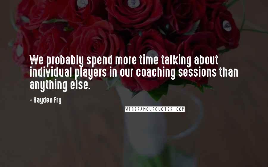 Hayden Fry Quotes: We probably spend more time talking about individual players in our coaching sessions than anything else.