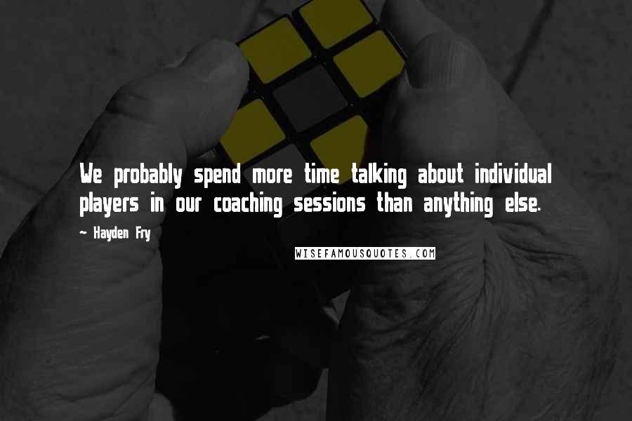 Hayden Fry Quotes: We probably spend more time talking about individual players in our coaching sessions than anything else.