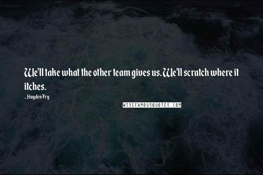 Hayden Fry Quotes: We'll take what the other team gives us. We'll scratch where it itches.