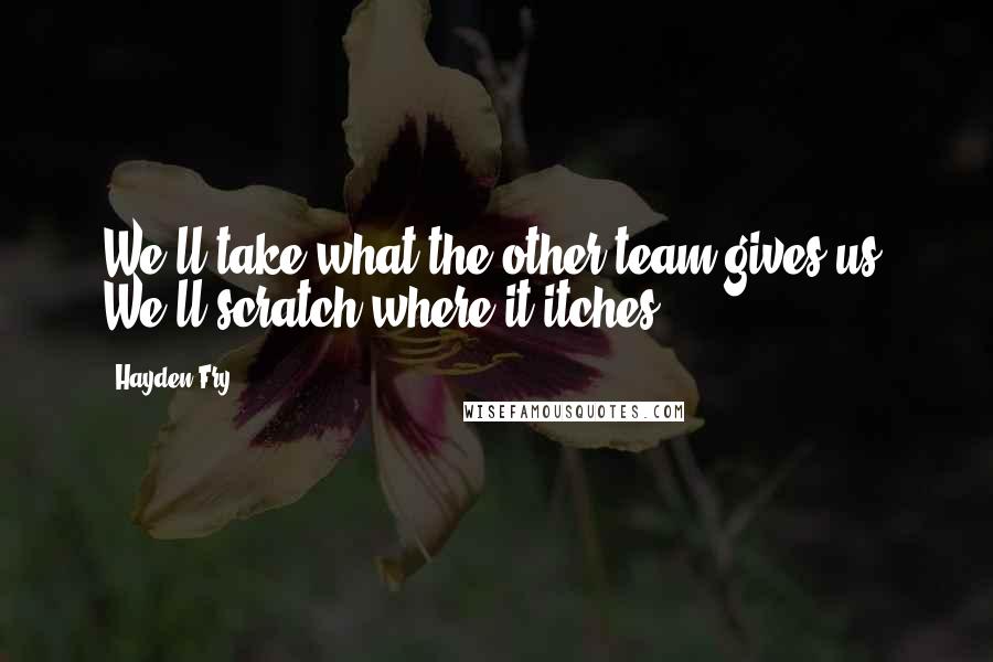 Hayden Fry Quotes: We'll take what the other team gives us. We'll scratch where it itches.