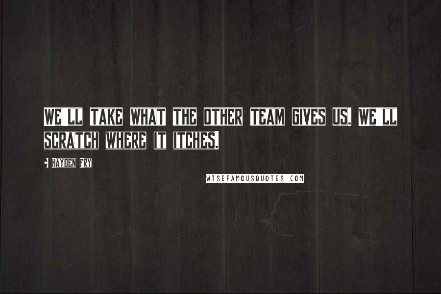 Hayden Fry Quotes: We'll take what the other team gives us. We'll scratch where it itches.