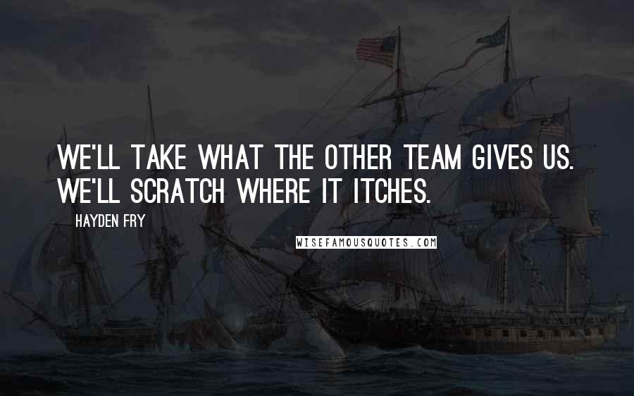 Hayden Fry Quotes: We'll take what the other team gives us. We'll scratch where it itches.