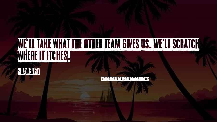 Hayden Fry Quotes: We'll take what the other team gives us. We'll scratch where it itches.