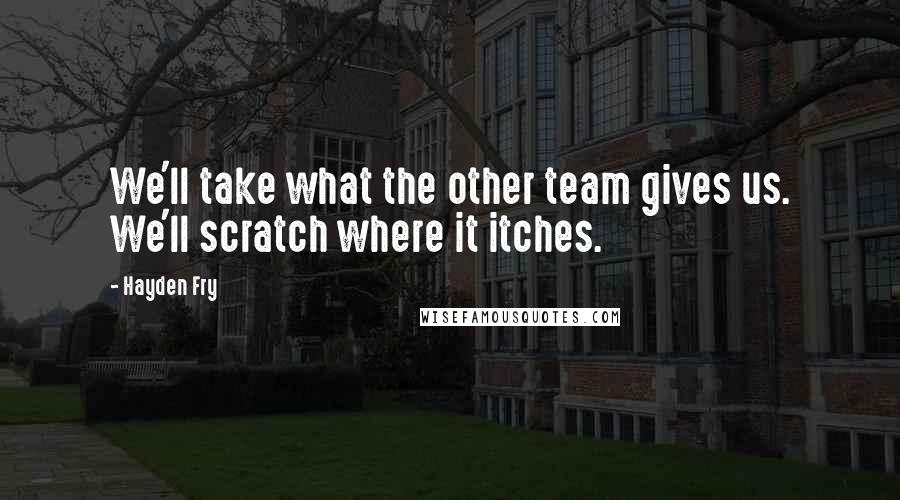 Hayden Fry Quotes: We'll take what the other team gives us. We'll scratch where it itches.