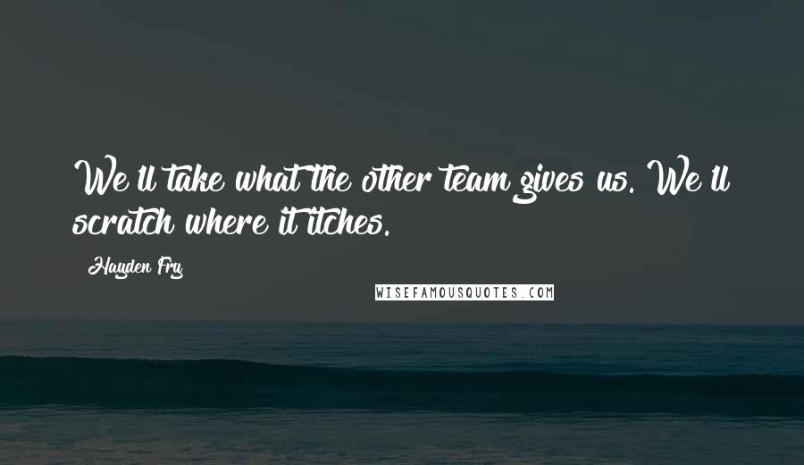 Hayden Fry Quotes: We'll take what the other team gives us. We'll scratch where it itches.