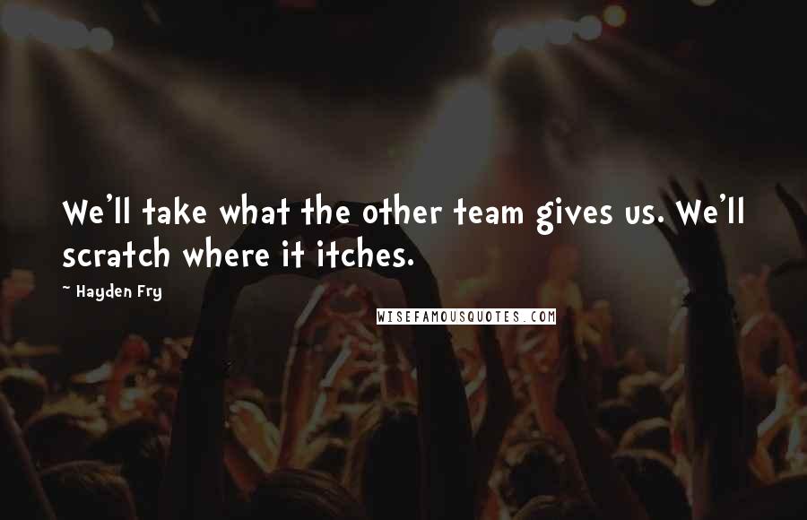 Hayden Fry Quotes: We'll take what the other team gives us. We'll scratch where it itches.