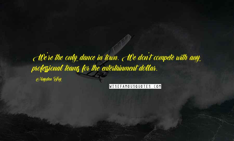Hayden Fry Quotes: We're the only dance in town. We don't compete with any professional teams for the entertainment dollar.