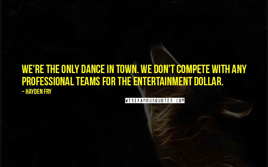 Hayden Fry Quotes: We're the only dance in town. We don't compete with any professional teams for the entertainment dollar.