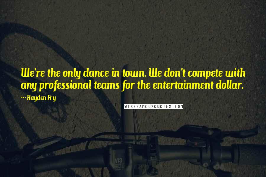 Hayden Fry Quotes: We're the only dance in town. We don't compete with any professional teams for the entertainment dollar.