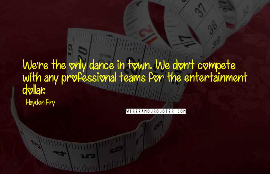 Hayden Fry Quotes: We're the only dance in town. We don't compete with any professional teams for the entertainment dollar.