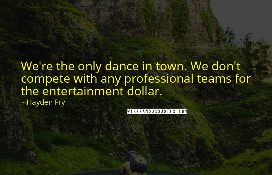 Hayden Fry Quotes: We're the only dance in town. We don't compete with any professional teams for the entertainment dollar.