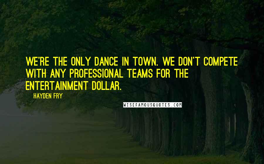 Hayden Fry Quotes: We're the only dance in town. We don't compete with any professional teams for the entertainment dollar.