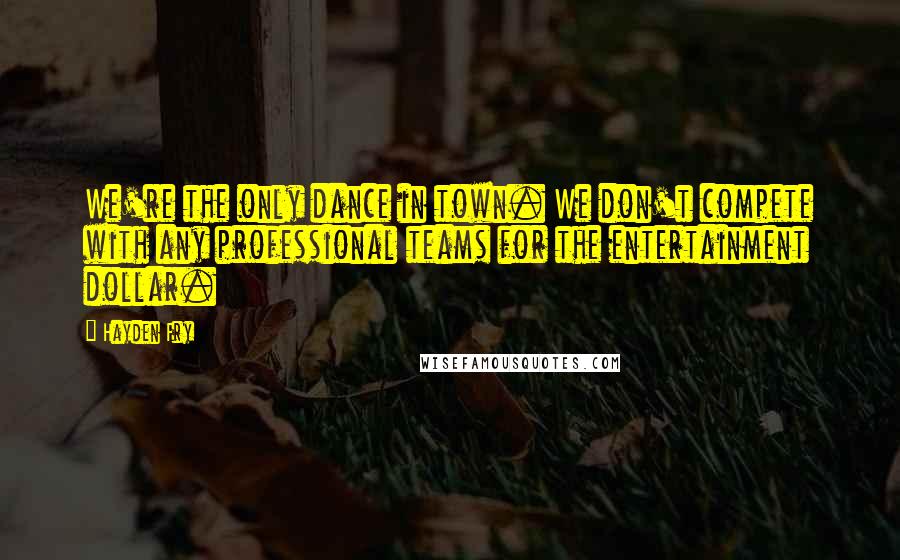 Hayden Fry Quotes: We're the only dance in town. We don't compete with any professional teams for the entertainment dollar.