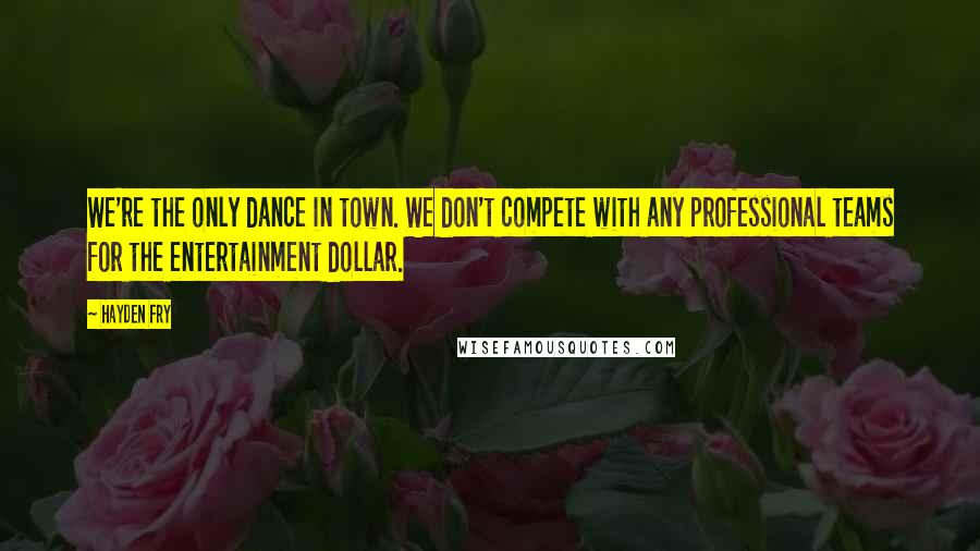 Hayden Fry Quotes: We're the only dance in town. We don't compete with any professional teams for the entertainment dollar.