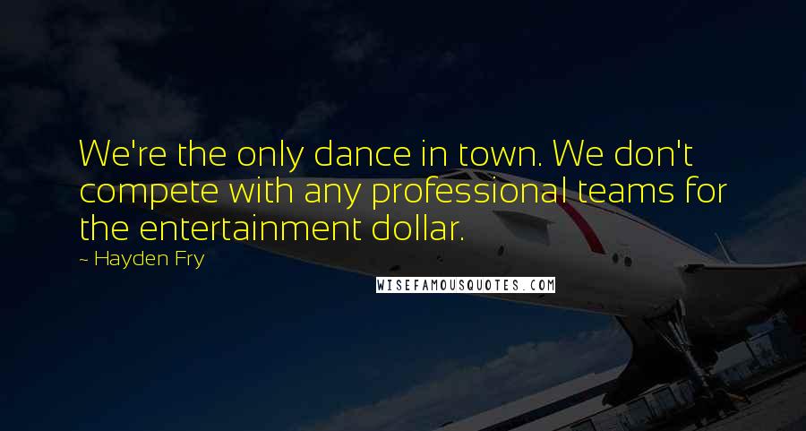 Hayden Fry Quotes: We're the only dance in town. We don't compete with any professional teams for the entertainment dollar.
