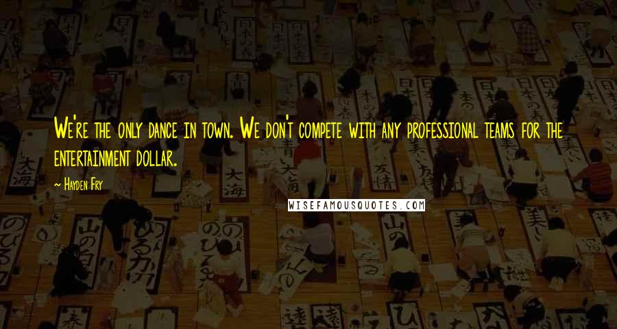 Hayden Fry Quotes: We're the only dance in town. We don't compete with any professional teams for the entertainment dollar.