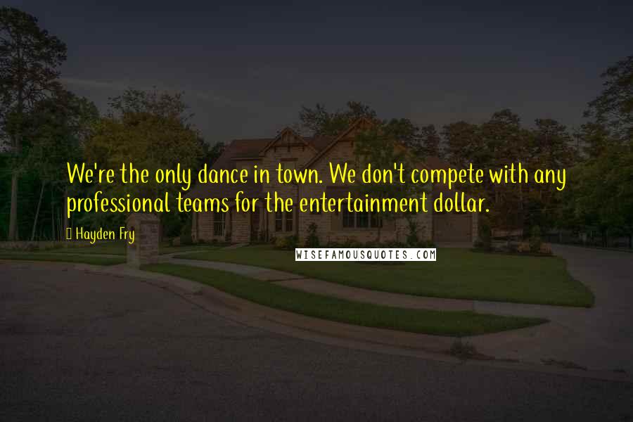 Hayden Fry Quotes: We're the only dance in town. We don't compete with any professional teams for the entertainment dollar.