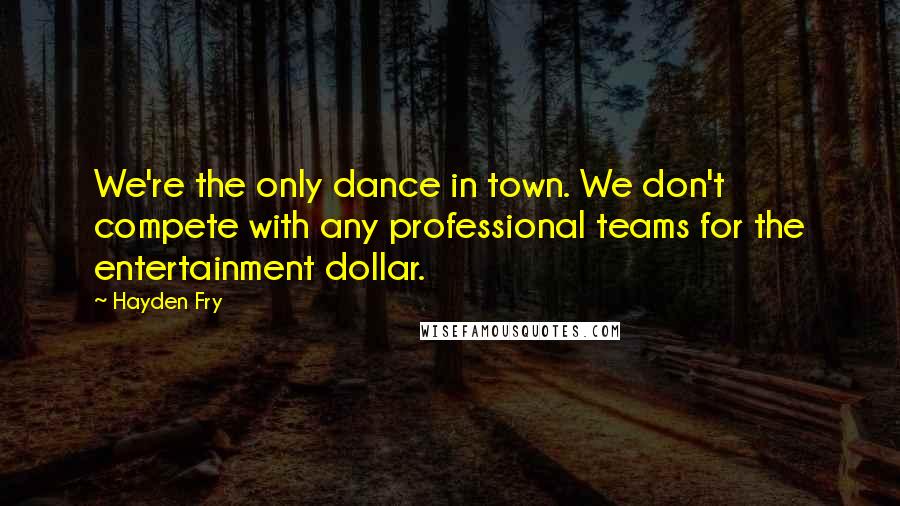 Hayden Fry Quotes: We're the only dance in town. We don't compete with any professional teams for the entertainment dollar.