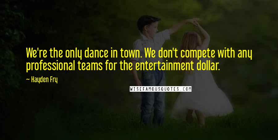 Hayden Fry Quotes: We're the only dance in town. We don't compete with any professional teams for the entertainment dollar.