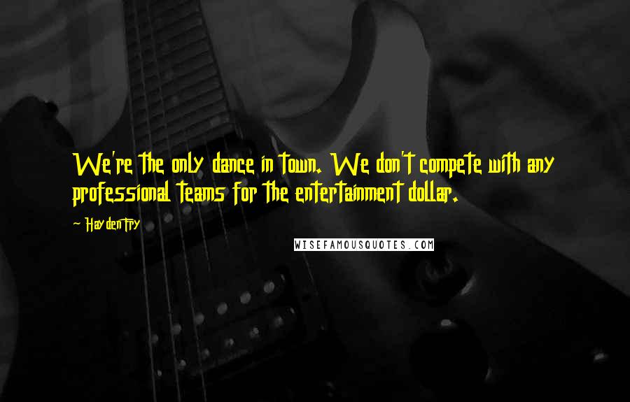 Hayden Fry Quotes: We're the only dance in town. We don't compete with any professional teams for the entertainment dollar.