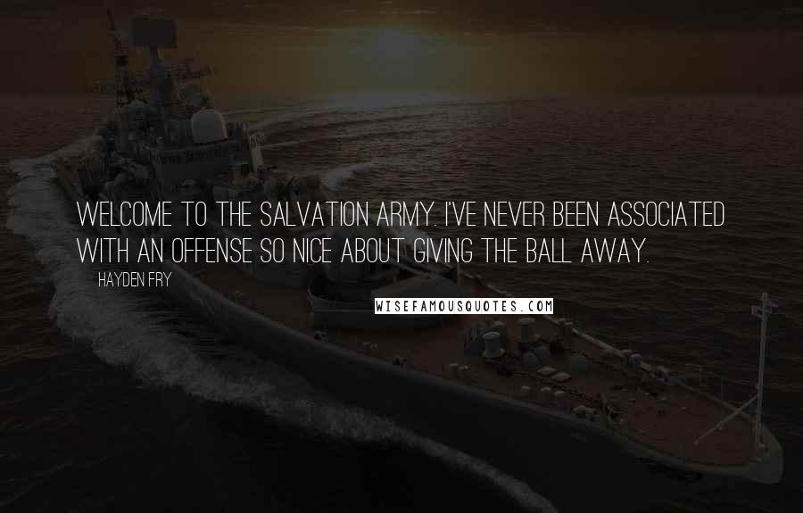 Hayden Fry Quotes: Welcome to the Salvation Army. I've never been associated with an offense so nice about giving the ball away.