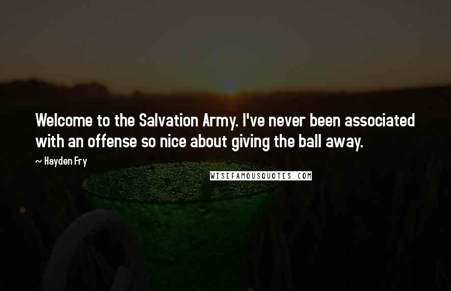 Hayden Fry Quotes: Welcome to the Salvation Army. I've never been associated with an offense so nice about giving the ball away.